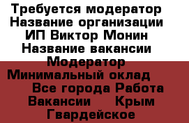 Требуется модератор › Название организации ­ ИП Виктор Монин › Название вакансии ­ Модератор › Минимальный оклад ­ 6 200 - Все города Работа » Вакансии   . Крым,Гвардейское